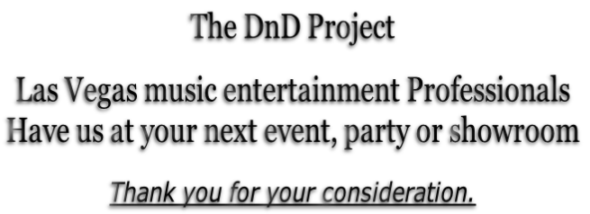 The DnD Project 

Las Vegas music entertainment Professionals
Have us at your next event, party or showroom

Thank you for your consideration.